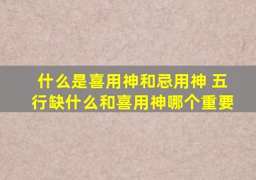 什么是喜用神和忌用神 五行缺什么和喜用神哪个重要